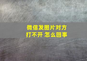 微信发图片对方打不开 怎么回事